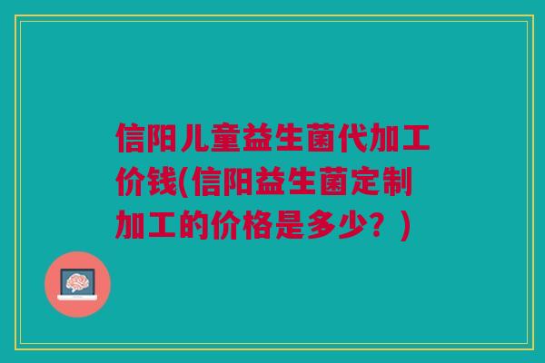 信阳儿童益生菌代加工价钱(信阳益生菌定制加工的价格是多少?)