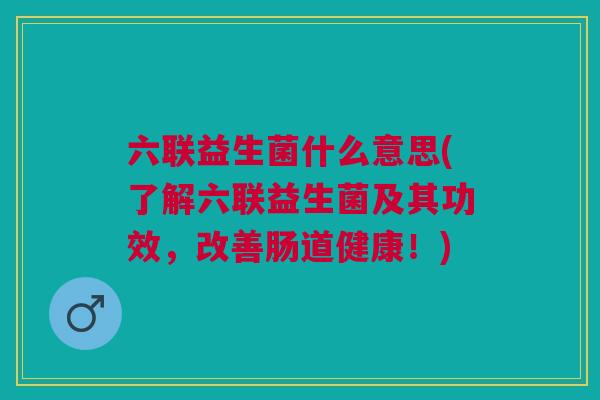 六联益生菌什么意思(了解六联益生菌及其功效,改善肠道健康!)