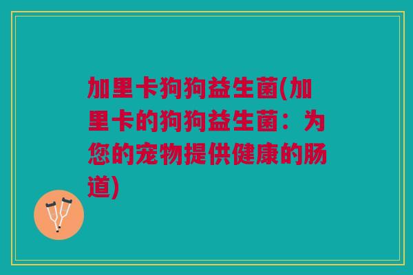 加里卡狗狗益生菌(加里卡的狗狗益生菌:为您的宠物提供健康的肠道) 加里卡狗狗益生菌(加里卡的狗狗益生菌:为您的宠物提供健康的肠道)