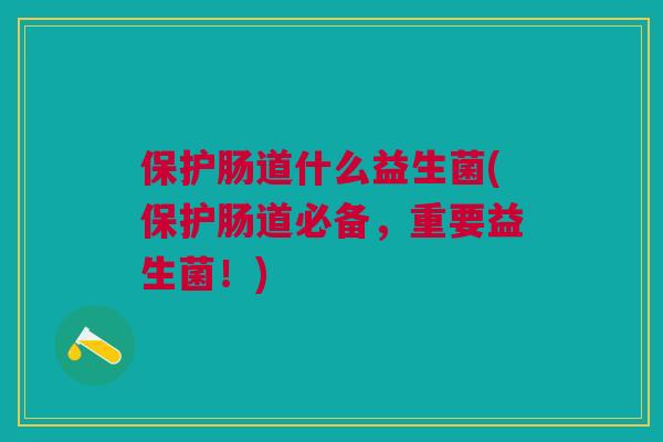 保护肠道什么益生菌(保护肠道必备，重要益生菌！)