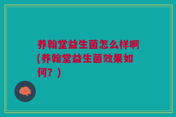 养翰堂益生菌怎么样啊(养翰堂益生菌效果如何?) 养翰堂益生菌怎么样啊(养翰堂益生菌效果如何?)