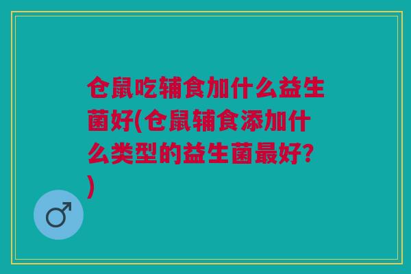 仓鼠吃辅食加什么益生菌好(仓鼠辅食添加什么类型的益生菌最好?)