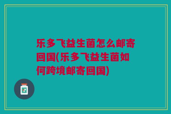 乐多飞益生菌怎么邮寄回国(乐多飞益生菌如何跨境邮寄回国) 乐多飞益生菌怎么邮寄回国(乐多飞益生菌如何跨境邮寄回国)