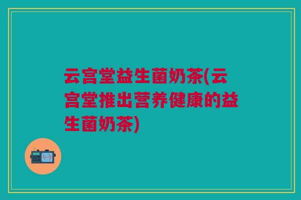 云宫堂益生菌奶茶(云宫堂推出营养健康的益生菌奶茶)
