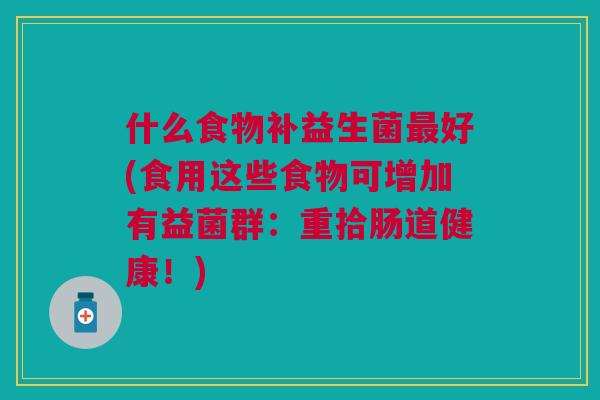什么食物补益生菌最好(食用这些食物可增加有益菌群:重拾肠道健康!)