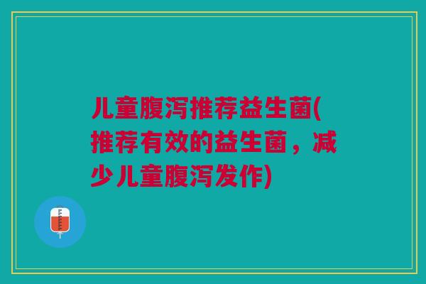 儿童腹泻推荐益生菌(推荐有效的益生菌,减少儿童腹泻发作)