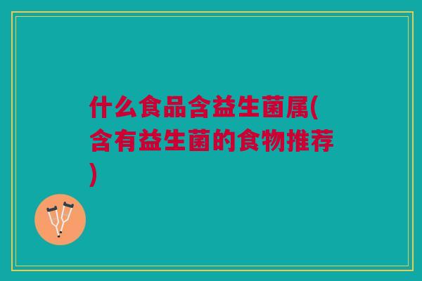 什么食品含益生菌属(含有益生菌的食物推荐) 什么食品含益生菌属(含有益生菌的食物推荐)