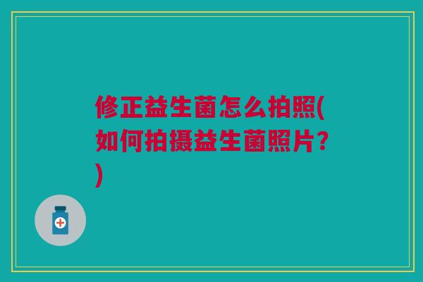 修正益生菌怎么拍照(如何拍摄益生菌照片?) 修正益生菌怎么拍照(如何拍摄益生菌照片?)