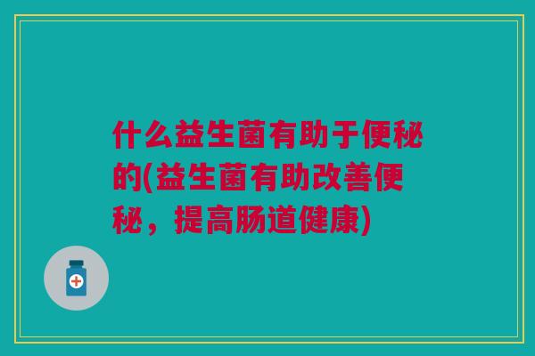 什么益生菌有助于的(益生菌有助改善，提高肠道健康)