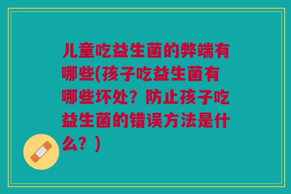儿童吃益生菌的弊端有哪些(孩子吃益生菌有哪些坏处?防止孩子吃益生菌的错误方法是什么?) 儿童吃益生菌的弊端有哪些(孩子吃益生菌有哪些坏处?防止孩子吃益生菌的错误方法是什么?)