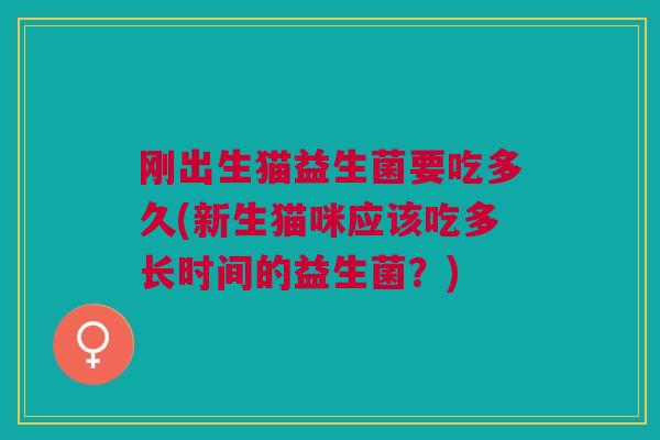 刚出生猫益生菌要吃多久(新生猫咪应该吃多长时间的益生菌?) 刚出生猫益生菌要吃多久(新生猫咪应该吃多长时间的益生菌?)