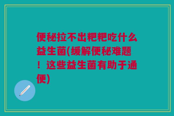 拉不出粑粑吃什么益生菌(缓解难题!这些益生菌有助于通便) 拉不出粑粑吃什么益生菌(缓解难题!这些益生菌有助于通便)