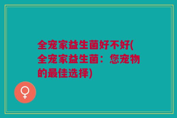 全宠家益生菌好不好(全宠家益生菌：您宠物的最佳选择)