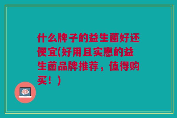 什么牌子的益生菌好还便宜(好用且实惠的益生菌品牌推荐,值得购买!)