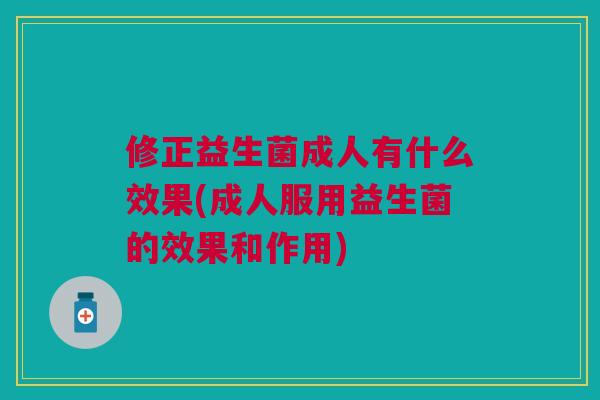 修正益生菌成人有什么效果(成人服用益生菌的效果和作用)