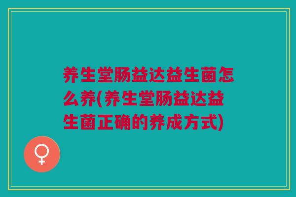 养生堂肠益达益生菌怎么养(养生堂肠益达益生菌正确的养成方式)