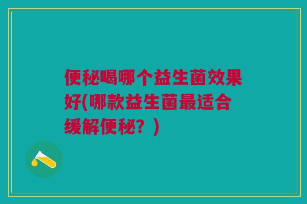 便秘喝哪个益生菌效果好(哪款益生菌最适合缓解便秘?)