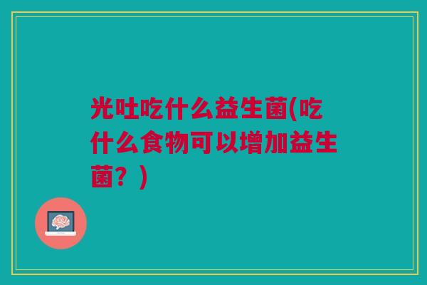 光吐吃什么益生菌(吃什么食物可以增加益生菌?)