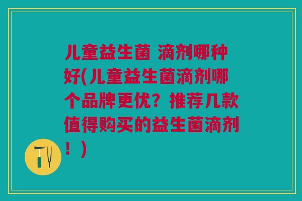 儿童益生菌 滴剂哪种好(儿童益生菌滴剂哪个品牌更优?推荐几款值得购买的益生菌滴剂!)