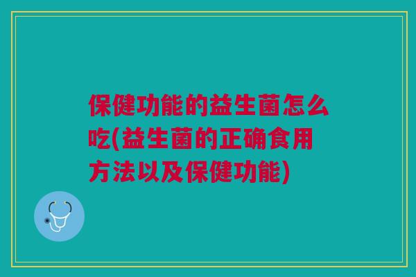 保健功能的益生菌怎么吃(益生菌的正确食用方法以及保健功能)