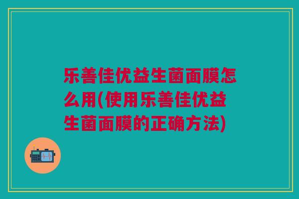 乐善佳优益生菌面膜怎么用(使用乐善佳优益生菌面膜的正确方法) 乐善佳优益生菌面膜怎么用(使用乐善佳优益生菌面膜的正确方法)