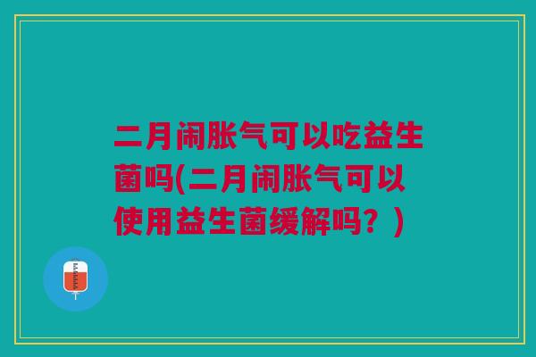 二月闹可以吃益生菌吗(二月闹可以使用益生菌缓解吗?) 二月闹可以吃益生菌吗(二月闹可以使用益生菌缓解吗?)