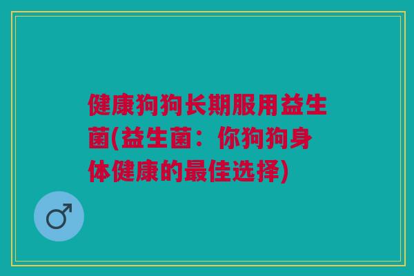 健康狗狗长期服用益生菌(益生菌:你狗狗身体健康的最佳选择)