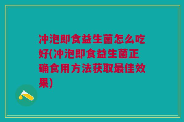 冲泡即食益生菌怎么吃好(冲泡即食益生菌正确食用方法获取最佳效果)
