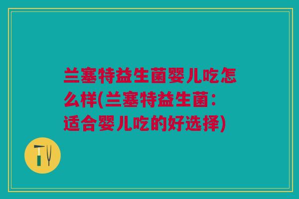 兰塞特益生菌婴儿吃怎么样(兰塞特益生菌:适合婴儿吃的好选择) 兰塞特益生菌婴儿吃怎么样(兰塞特益生菌:适合婴儿吃的好选择)