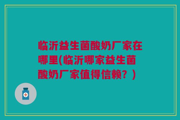 临沂益生菌酸奶厂家在哪里(临沂哪家益生菌酸奶厂家值得信赖?)