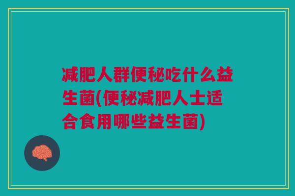 减肥人群便秘吃什么益生菌(便秘减肥人士适合食用哪些益生菌)