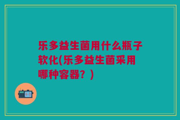乐多益生菌用什么瓶子软化(乐多益生菌采用哪种容器?) 乐多益生菌用什么瓶子软化(乐多益生菌采用哪种容器?)