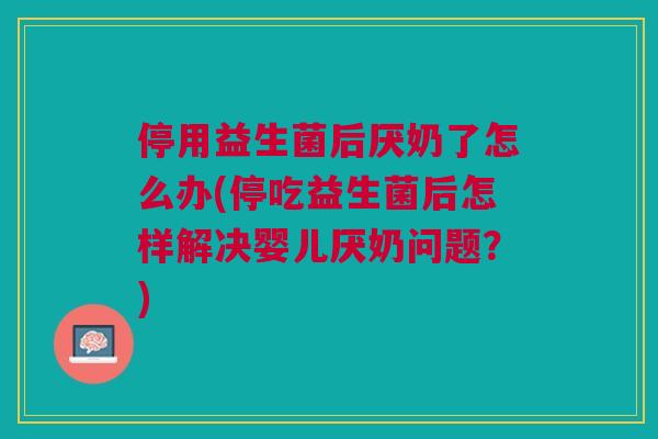 停用益生菌后厌奶了怎么办(停吃益生菌后怎样解决婴儿厌奶问题？)
