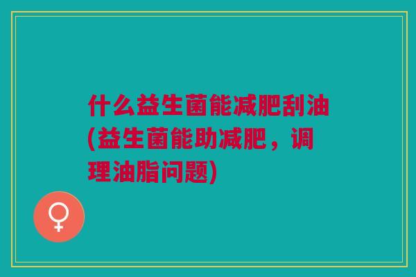 什么益生菌能减肥刮油(益生菌能助减肥,调理油脂问题)