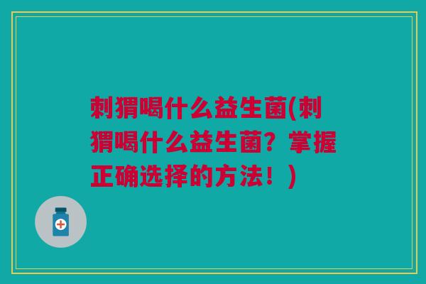 刺猬喝什么益生菌(刺猬喝什么益生菌?掌握正确选择的方法!)