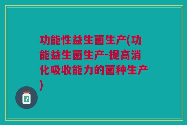 功能性益生菌生产(功能益生菌生产-提高消化吸收能力的菌种生产)