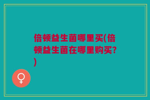 倍顿益生菌哪里买(倍顿益生菌在哪里购买?)