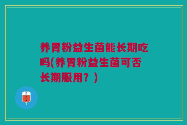 养胃粉益生菌能长期吃吗(养胃粉益生菌可否长期服用?)