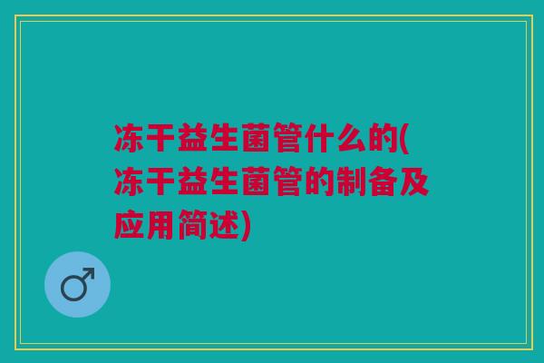 冻干益生菌管什么的(冻干益生菌管的制备及应用简述)