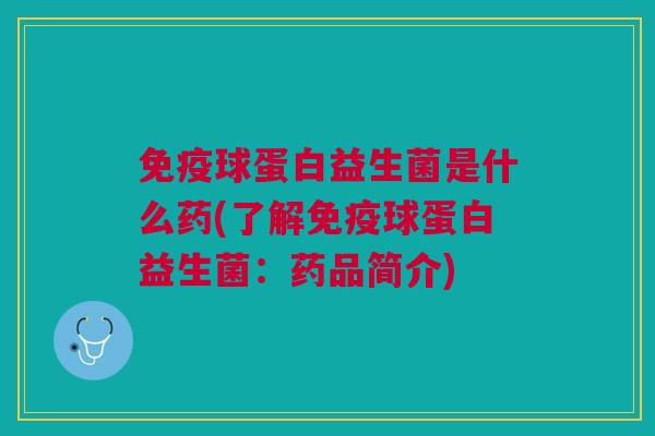 免疫球蛋白益生菌是什么药(了解免疫球蛋白益生菌:药品简介)
