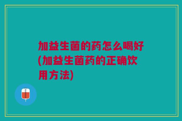 加益生菌的药怎么喝好(加益生菌药的正确饮用方法)
