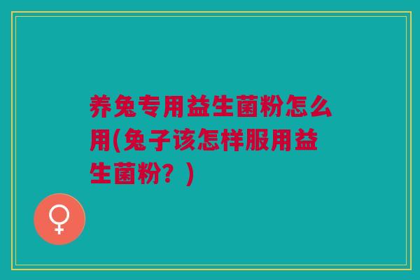 养兔专用益生菌粉怎么用(兔子该怎样服用益生菌粉?) 养兔专用益生菌粉怎么用(兔子该怎样服用益生菌粉?)