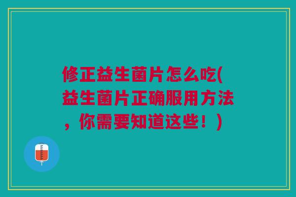修正益生菌片怎么吃(益生菌片正确服用方法,你需要知道这些!)