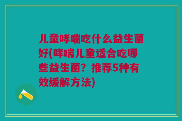 儿童哮喘吃什么益生菌好(哮喘儿童适合吃哪些益生菌?推荐5种有效缓解方法)