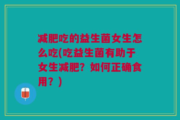 减肥吃的益生菌女生怎么吃(吃益生菌有助于女生减肥?如何正确食用?)