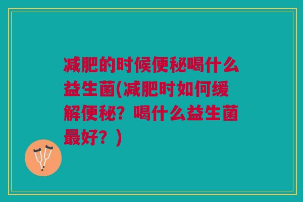 减肥的时候便秘喝什么益生菌(减肥时如何缓解便秘?喝什么益生菌最好?)