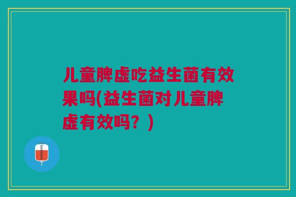 儿童脾虚吃益生菌有效果吗(益生菌对儿童脾虚有效吗?) 儿童脾虚吃益生菌有效果吗(益生菌对儿童脾虚有效吗?)