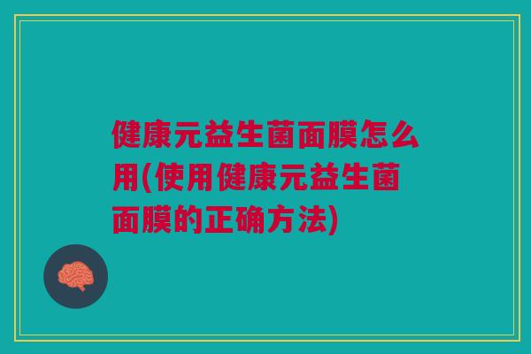 健康元益生菌面膜怎么用(使用健康元益生菌面膜的正确方法)