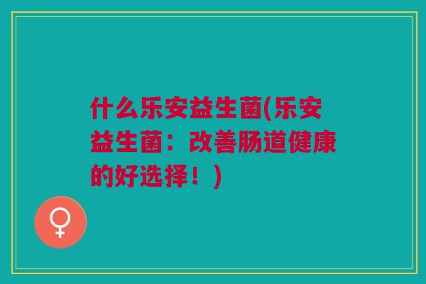 什么乐安益生菌(乐安益生菌:改善肠道健康的好选择!)