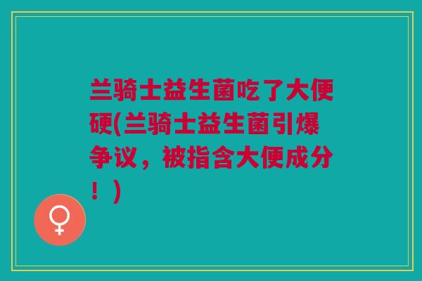 兰骑士益生菌吃了大便硬(兰骑士益生菌引爆争议，被指含大便成分！)